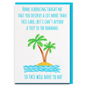 Funny and sweet homeschooling taught me that you deserve a lot more than this card, but i cant afford a trip to the bahamas card